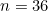 n = 36