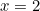 x = 2