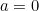 a = 0