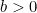 b > 0