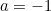 a = -1