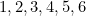 1, 2, 3, 4, 5, 6