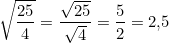 \[\sqrt{\dfrac{25}{4}} = \dfrac{\sqrt{25}}{\sqrt{4}} = \dfrac{5}{2} = 2{,}5\]