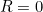 R = 0
