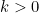 k > 0