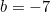 b = -7