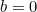 b = 0