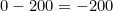 0 - 200 = -200