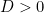 D > 0