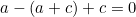 a - (a + c) + c = 0