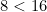 8 < 16